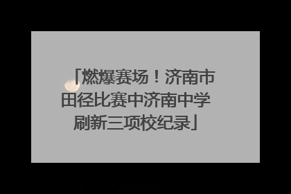 燃爆赛场！济南市田径比赛中济南中学刷新三项校纪录