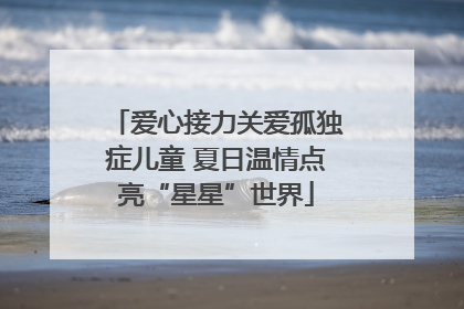 爱心接力关爱孤独症儿童 夏日温情点亮“星星”世界