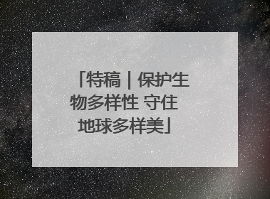 特稿｜保护生物多样性 守住地球多样美