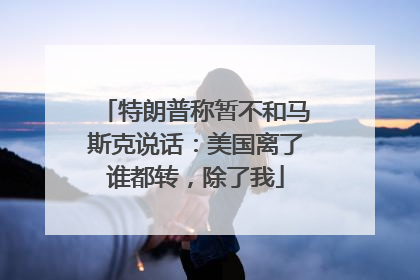 特朗普称暂不和马斯克说话：美国离了谁都转，除了我