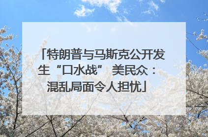 特朗普与马斯克公开发生“口水战” 美民众：混乱局面令人担忧