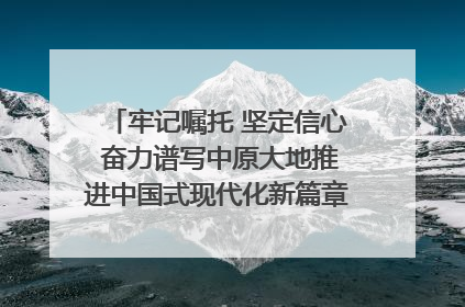 牢记嘱托 坚定信心 奋力谱写中原大地推进中国式现代化新篇章（六）河南绘就“行走河南·读懂中国”新画卷丨牢记嘱托谱新篇