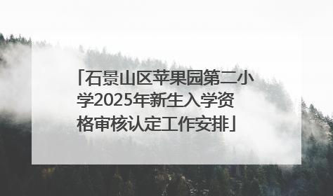石景山区苹果园第二小学2025年新生入学资格审核认定工作安排