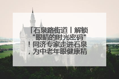 石泉路街道丨解锁“眼睛的时光密码”！同济专家走进石泉，为中老年眼健康精准“护航”
