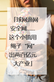 球网渔网安全网……这个小镇用绳子“网”出两百亿元大产业