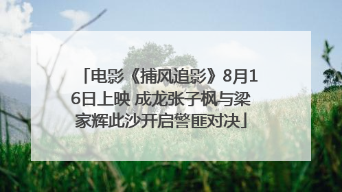 电影《捕风追影》8月16日上映 成龙张子枫与梁家辉此沙开启警匪对决