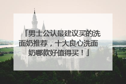 男士公认最建议买的洗面奶推荐，十大良心洗面奶哪款好值得买！