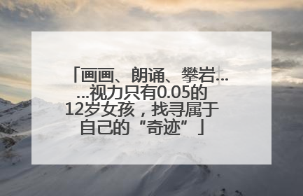 画画、朗诵、攀岩……视力只有0.05的12岁女孩，找寻属于自己的“奇迹”