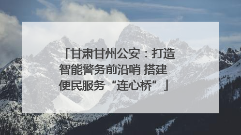 甘肃甘州公安：打造智能警务前沿哨 搭建便民服务“连心桥”