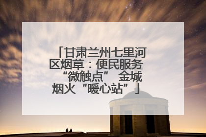 甘肃兰州七里河区烟草：便民服务“微触点” 金城烟火“暖心站”