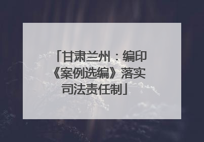甘肃兰州：编印《案例选编》落实司法责任制
