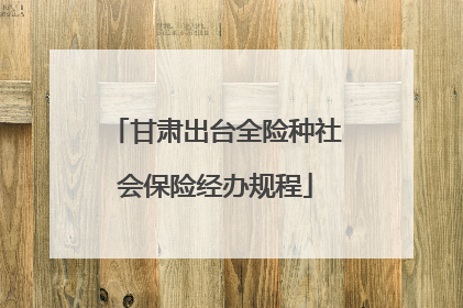 甘肃出台全险种社会保险经办规程