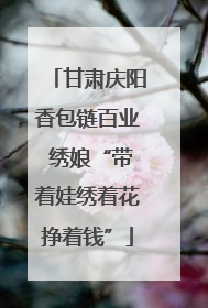 甘肃庆阳香包链百业 绣娘“带着娃绣着花挣着钱”