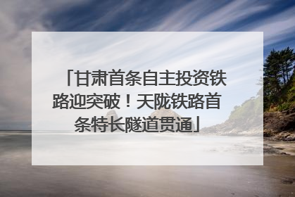 甘肃首条自主投资铁路迎突破！天陇铁路首条特长隧道贯通