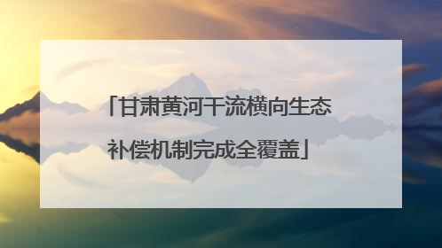 甘肃黄河干流横向生态补偿机制完成全覆盖