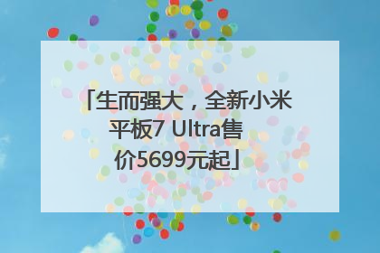 生而强大，全新小米平板7 Ultra售价5699元起