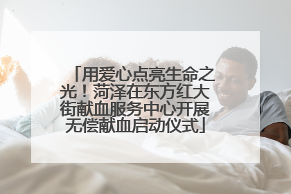 用爱心点亮生命之光！菏泽在东方红大街献血服务中心开展无偿献血启动仪式