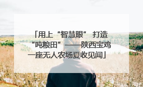 用上“智慧眼” 打造“吨粮田”——陕西宝鸡一座无人农场夏收见闻