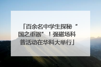 百余名中学生探秘“国之重器”！强磁场科普活动在华科大举行