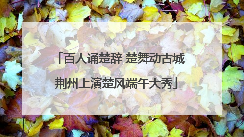 百人诵楚辞 楚舞动古城 荆州上演楚风端午大秀
