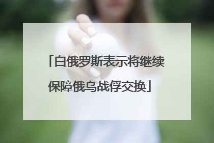 白俄罗斯表示将继续保障俄乌战俘交换