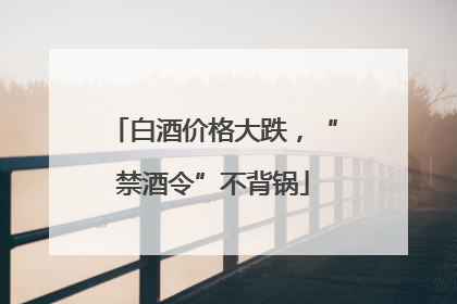 白酒价格大跌，“禁酒令”不背锅