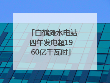 白鹤滩水电站四年发电超1960亿千瓦时