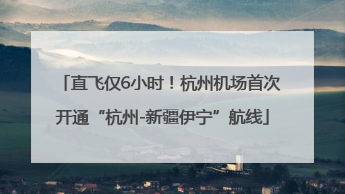 直飞仅6小时！杭州机场首次开通“杭州-新疆伊宁”航线