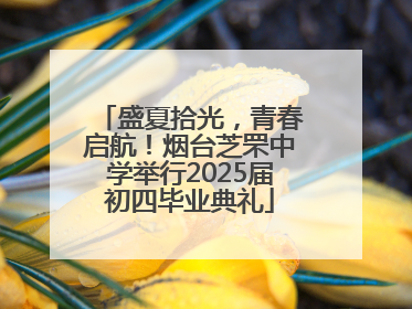 盛夏拾光，青春启航！烟台芝罘中学举行2025届初四毕业典礼