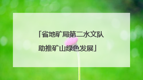 省地矿局第二水文队助推矿山绿色发展