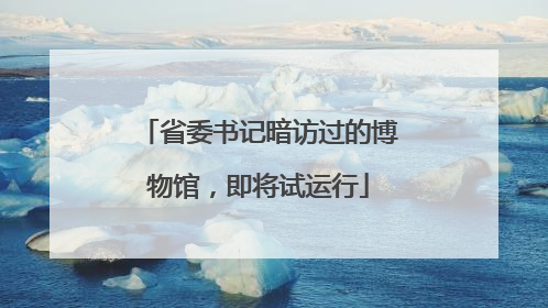 省委书记暗访过的博物馆，即将试运行