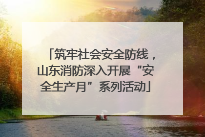 筑牢社会安全防线，山东消防深入开展“安全生产月”系列活动