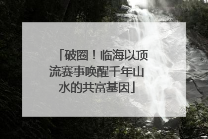 破圈！临海以顶流赛事唤醒千年山水的共富基因
