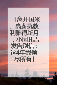离开国米、高薪执教利雅得新月，小因扎吉发告别信：这4年我倾尽所有