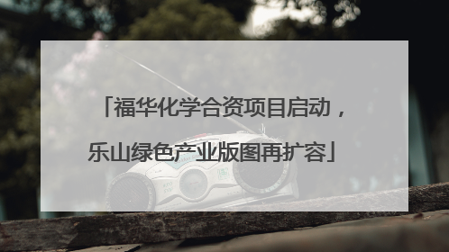 福华化学合资项目启动，乐山绿色产业版图再扩容