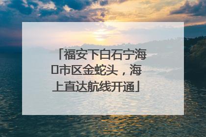 福安下白石宁海⇆市区金蛇头，海上直达航线开通