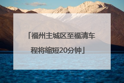 福州主城区至福清车程将缩短20分钟