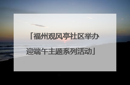 福州观风亭社区举办迎端午主题系列活动