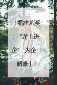 福建尤溪：“逢十进企” 为企解难