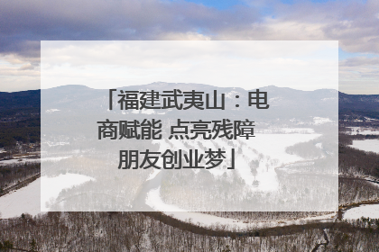 福建武夷山：电商赋能 点亮残障朋友创业梦