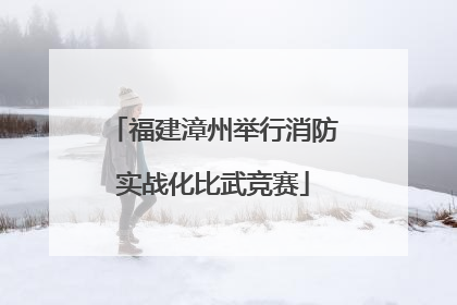 福建漳州举行消防实战化比武竞赛