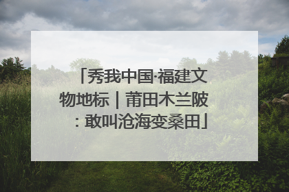 秀我中国·福建文物地标｜莆田木兰陂：敢叫沧海变桑田