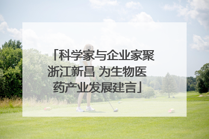 科学家与企业家聚浙江新昌 为生物医药产业发展建言