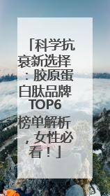 科学抗衰新选择：胶原蛋白肽品牌TOP6榜单解析，女性必看！