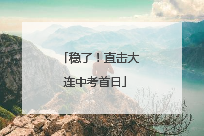 稳了！直击大连中考首日