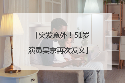 突发意外！51岁演员吴京再次发文