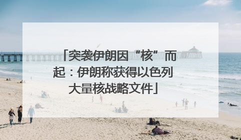 突袭伊朗因“核”而起：伊朗称获得以色列大量核战略文件