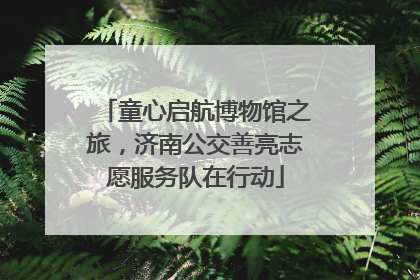 童心启航博物馆之旅，济南公交善亮志愿服务队在行动