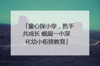 童心探小学，携手共成长 峨眉一小深化幼小衔接教育