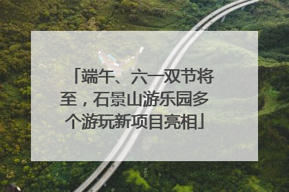 端午、六一双节将至，石景山游乐园多个游玩新项目亮相
